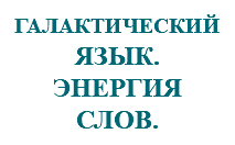 &nbsp;ГАЛАКТИЧЕСКИЙ ЯЗЫК. ЭНЕРГИЯ СЛОВ.