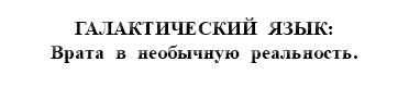 &nbsp;ГАЛАКТИЧЕСКИЙ ЯЗЫК: Врата в необычную реальность.