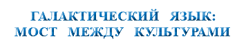 &nbsp;ГАЛАКТИЧЕСКИЙ ЯЗЫК: МОСТ МЕЖДУ КУЛЬТУРАМИ 