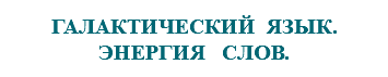 &nbsp;ГАЛАКТИЧЕСКИЙ ЯЗЫК. ЭНЕРГИЯ СЛОВ.