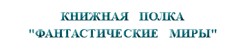 &nbsp;КНИЖНАЯ ПОЛКА "ФАНТАСТИЧЕСКИЕ МИРЫ"