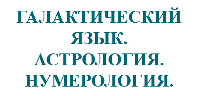 &nbsp;ГАЛАКТИЧЕСКИЙ ЯЗЫК. АСТРОЛОГИЯ. НУМЕРОЛОГИЯ.