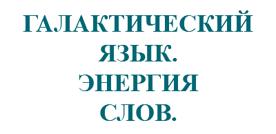 &nbsp;ГАЛАКТИЧЕСКИЙ ЯЗЫК. ЭНЕРГИЯ СЛОВ.